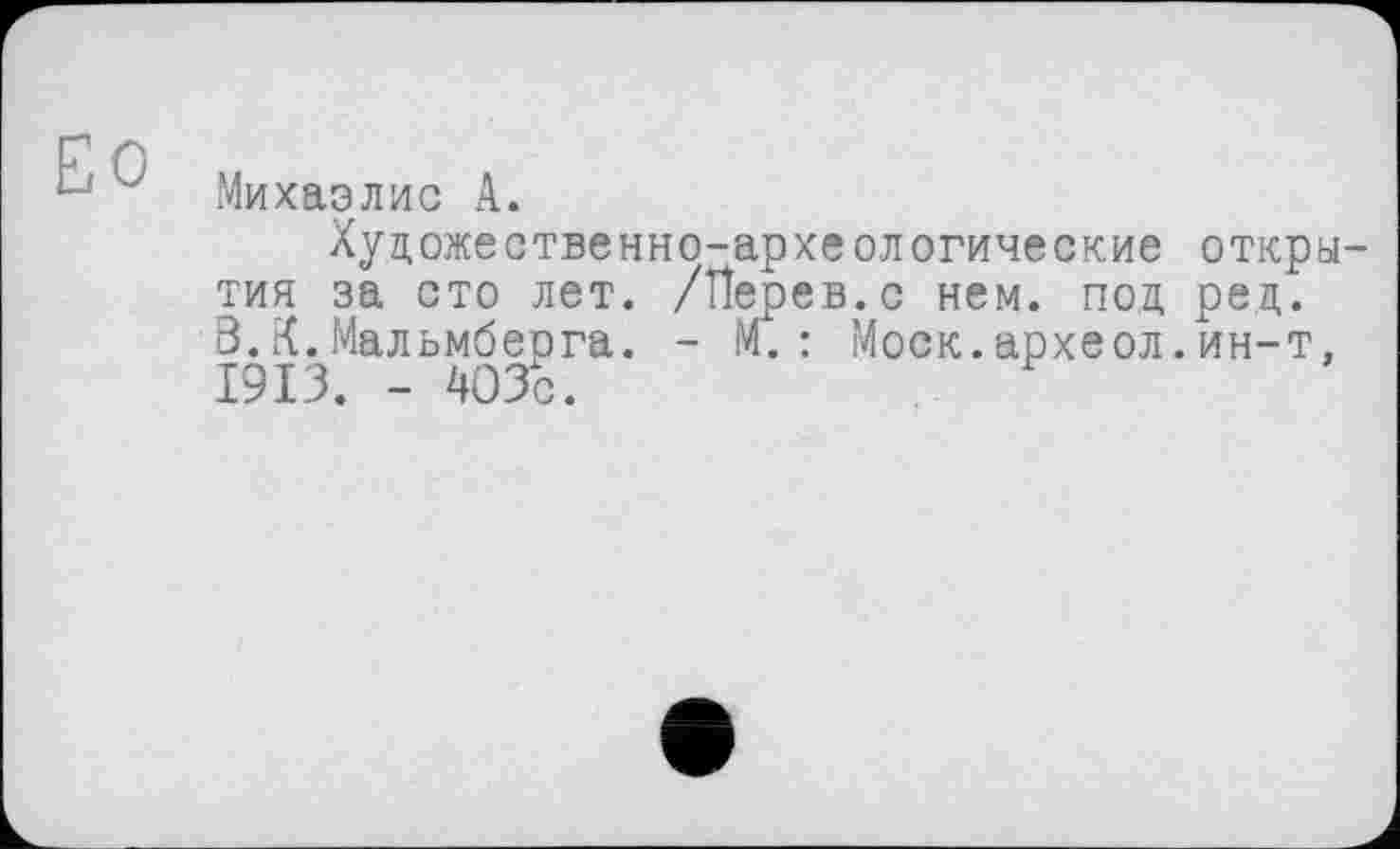 ﻿ЕО
Михаэлис А.
Художественно-археологические открытия за сто лет. /Перев.с нем. под ред. 3.К.Мальмберга. - М. : Моск.археол.ин-т, 1913. - 403с.